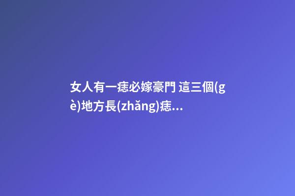 女人有一痣必嫁豪門 這三個(gè)地方長(zhǎng)痣的女人很好命